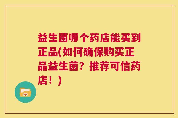 益生菌哪个药店能买到正品(如何确保购买正品益生菌？推荐可信药店！)