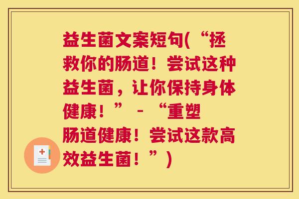 益生菌文案短句(“拯救你的肠道!尝试这种益生菌,让你保持身体健康!” - “重塑肠道健康!尝试这款高效益生菌!”) 益生菌文案短句(“拯救你的肠道!尝试这种益生菌,让你保持身体健康!” - “重塑肠道健康!尝试这款高效益生菌!”)