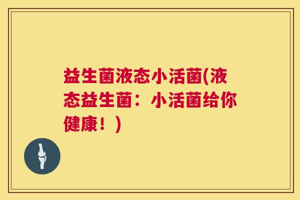 益生菌液态小活菌(液态益生菌：小活菌给你健康！)
