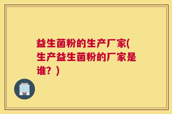 益生菌粉的生产厂家(生产益生菌粉的厂家是谁？)