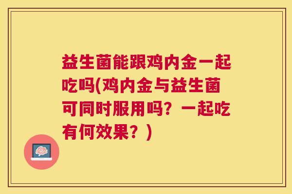 益生菌能跟鸡内金一起吃吗(鸡内金与益生菌可同时服用吗？一起吃有何效果？)