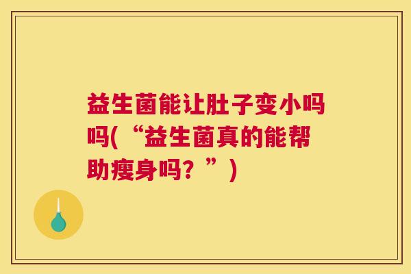 益生菌能让肚子变小吗吗(“益生菌真的能帮助瘦身吗？”)