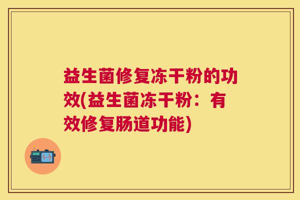 益生菌修复冻干粉的功效(益生菌冻干粉:有效修复肠道功能) 益生菌修复冻干粉的功效(益生菌冻干粉:有效修复肠道功能)