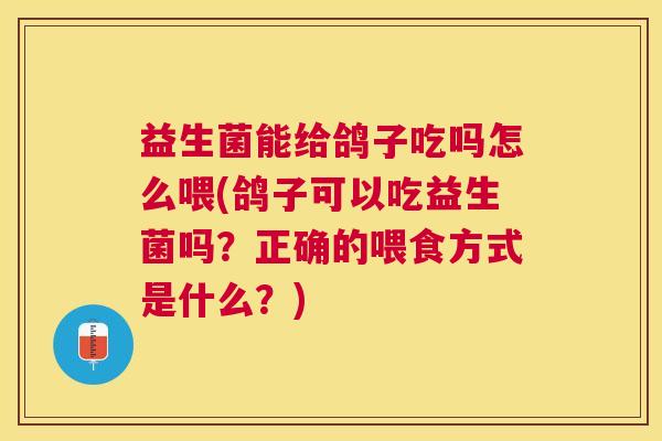 益生菌能给鸽子吃吗怎么喂(鸽子可以吃益生菌吗？正确的喂食方式是什么？)