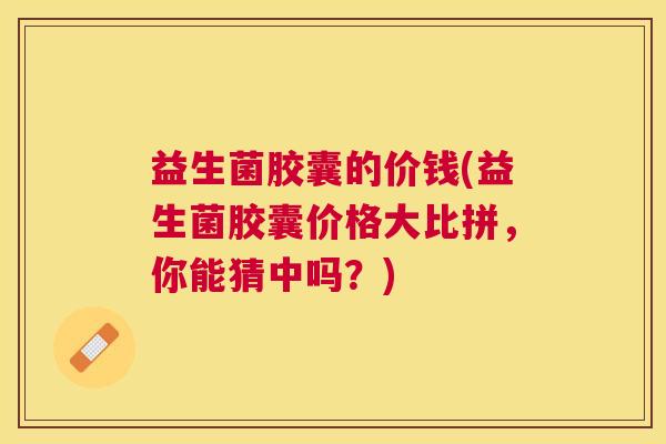 益生菌胶囊的价钱(益生菌胶囊价格大比拼，你能猜中吗？)