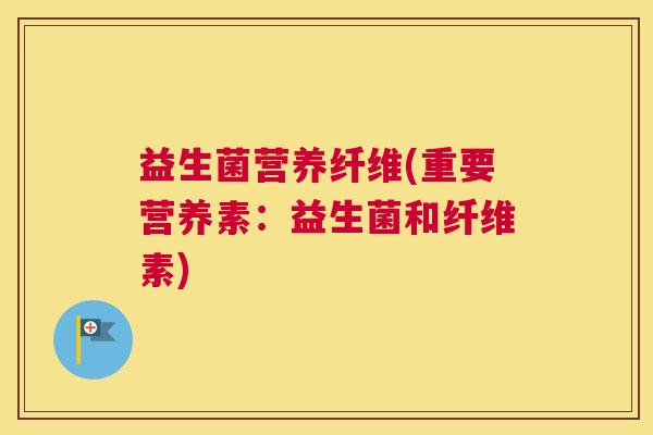 益生菌营养纤维(重要营养素：益生菌和纤维素)