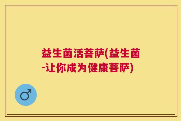 益生菌活菩萨(益生菌-让你成为健康菩萨)
