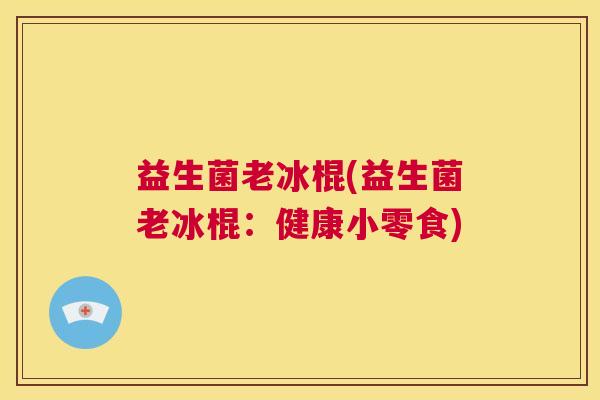 益生菌老冰棍(益生菌老冰棍：健康小零食)