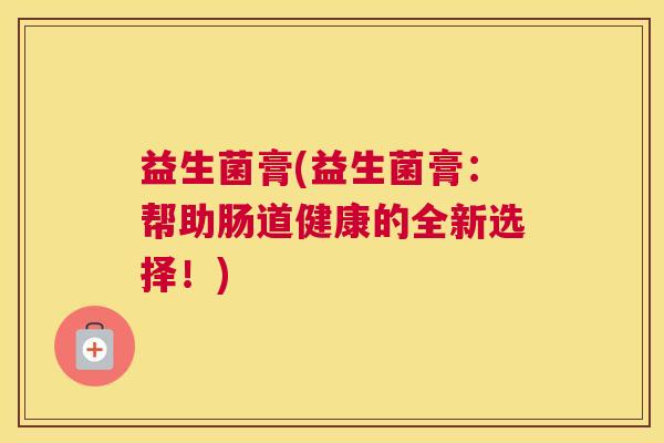 益生菌膏(益生菌膏：帮助肠道健康的全新选择！)