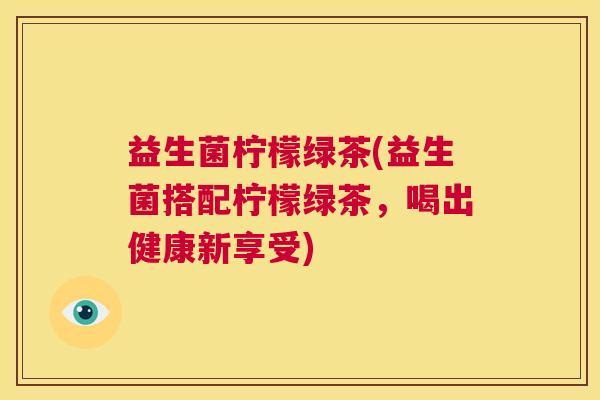益生菌柠檬绿茶(益生菌搭配柠檬绿茶，喝出健康新享受)