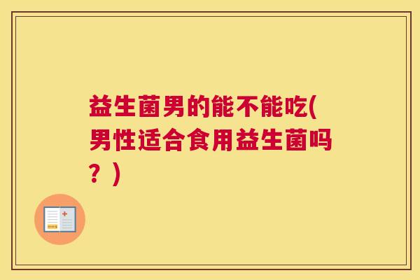 益生菌男的能不能吃(男性适合食用益生菌吗？)