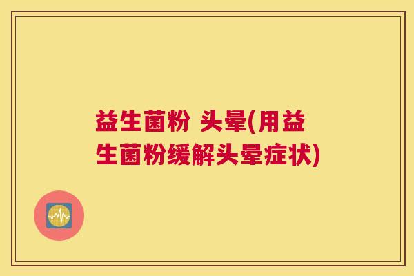 益生菌粉 头晕(用益生菌粉缓解头晕症状)
