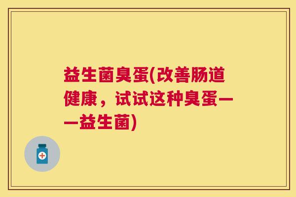 益生菌臭蛋(改善肠道健康,试试这种臭蛋——益生菌) 益生菌臭蛋(改善肠道健康,试试这种臭蛋——益生菌)