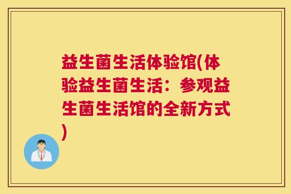 益生菌生活体验馆(体验益生菌生活：参观益生菌生活馆的全新方式)