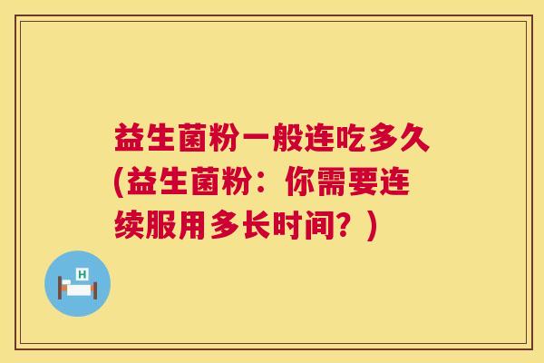 益生菌粉一般连吃多久(益生菌粉：你需要连续服用多长时间？)