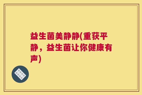 益生菌美静静(重获平静,益生菌让你健康有声) 益生菌美静静(重获平静,益生菌让你健康有声)