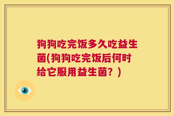 狗狗吃完饭多久吃益生菌(狗狗吃完饭后何时给它服用益生菌？)
