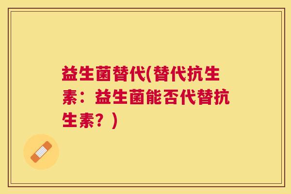 益生菌替代(替代抗生素：益生菌能否代替抗生素？)