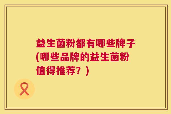 益生菌粉都有哪些牌子(哪些品牌的益生菌粉值得推荐？)
