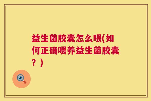 益生菌胶囊怎么喂(如何正确喂养益生菌胶囊？)