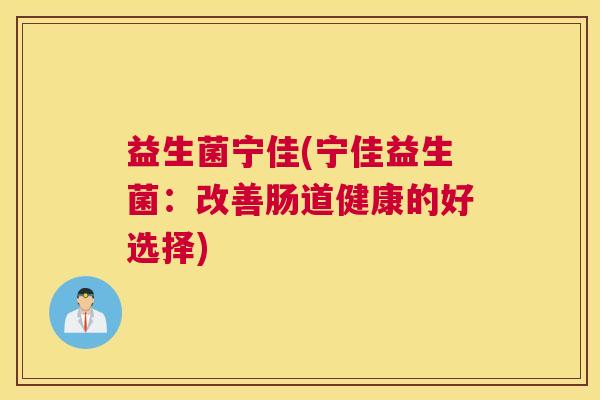 益生菌宁佳(宁佳益生菌:改善肠道健康的好选择) 益生菌宁佳(宁佳益生菌:改善肠道健康的好选择)