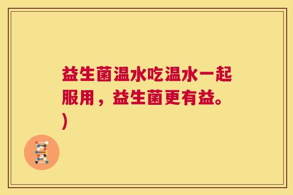 益生菌温水吃温水一起服用,益生菌更有益。) 益生菌温水吃温水一起服用,益生菌更有益。)