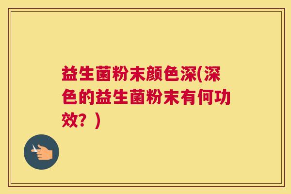 益生菌粉末颜色深(深色的益生菌粉末有何功效？)