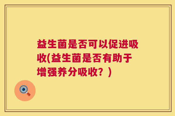 益生菌是否可以促进吸收(益生菌是否有助于增强养分吸收？)