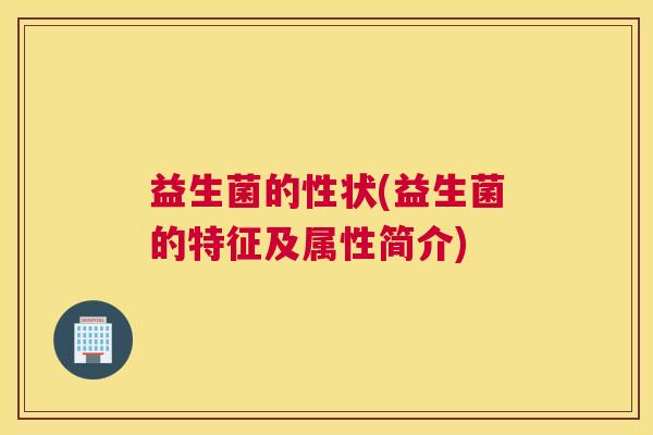 益生菌的性状(益生菌的特征及属性简介) 益生菌的性状(益生菌的特征及属性简介)