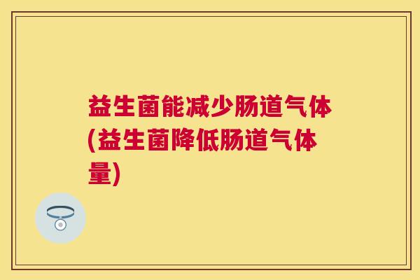 益生菌能减少肠道气体(益生菌降低肠道气体量)