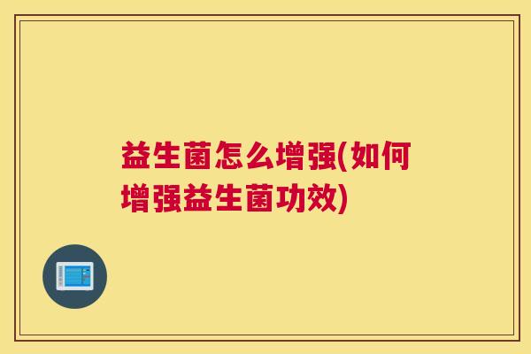 益生菌怎么增强(如何增强益生菌功效)