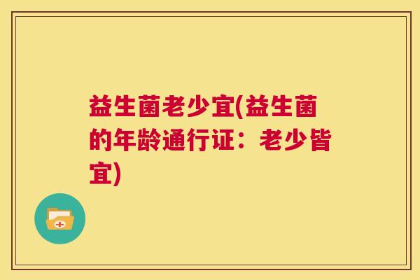 益生菌老少宜(益生菌的年龄通行证：老少皆宜)