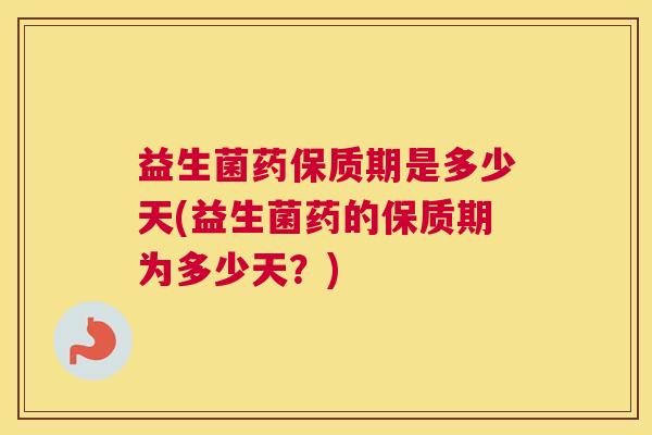 益生菌药保质期是多少天(益生菌药的保质期为多少天?) 益生菌药保质期是多少天(益生菌药的保质期为多少天?)
