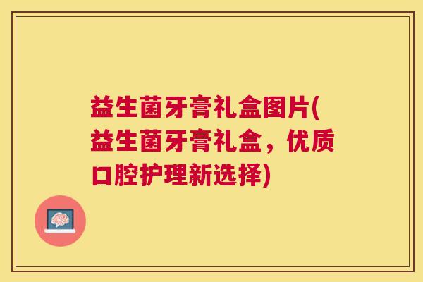 益生菌牙膏礼盒图片(益生菌牙膏礼盒,优质口腔护理新选择) 益生菌牙膏礼盒图片(益生菌牙膏礼盒,优质口腔护理新选择)