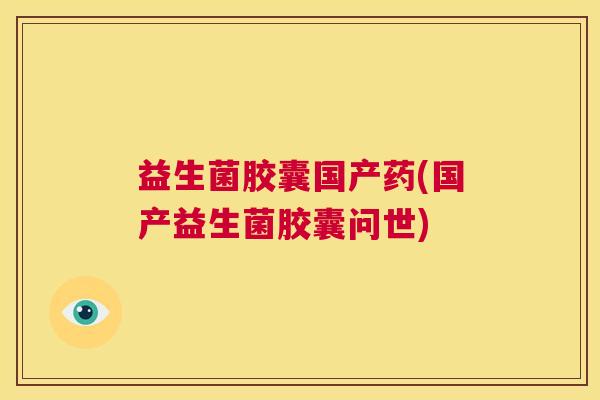 益生菌胶囊国产药(国产益生菌胶囊问世) 益生菌胶囊国产药(国产益生菌胶囊问世)