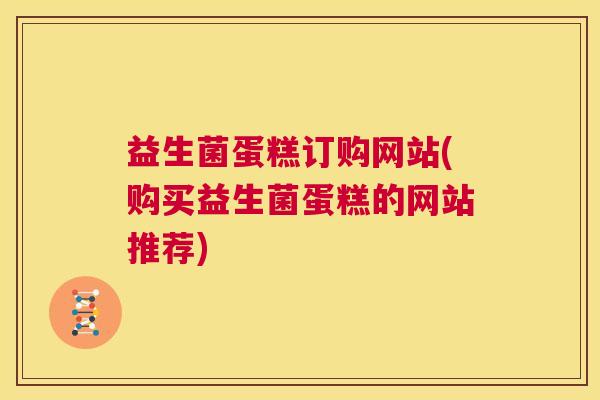 益生菌蛋糕订购网站(购买益生菌蛋糕的网站推荐) 益生菌蛋糕订购网站(购买益生菌蛋糕的网站推荐)