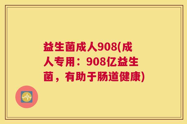 益生菌成人908(成人专用:908亿益生菌,有助于肠道健康) 益生菌成人908(成人专用:908亿益生菌,有助于肠道健康)