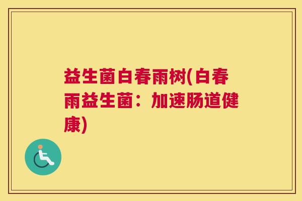 益生菌白春雨树(白春雨益生菌：加速肠道健康)