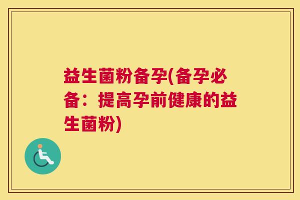 益生菌粉备孕(备孕必备:提高孕前健康的益生菌粉) 益生菌粉备孕(备孕必备:提高孕前健康的益生菌粉)