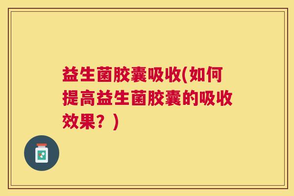 益生菌胶囊吸收(如何提高益生菌胶囊的吸收效果？)