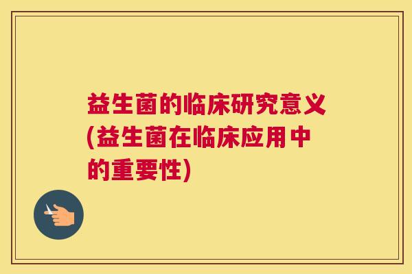 益生菌的临床研究意义(益生菌在临床应用中的重要性)