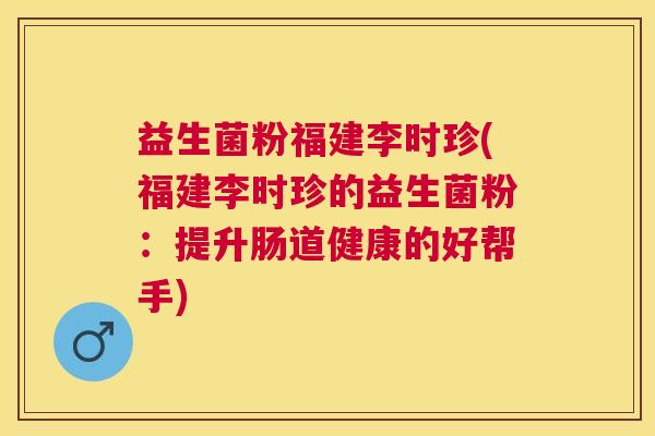 益生菌粉福建李时珍(福建李时珍的益生菌粉：提升肠道健康的好帮手)