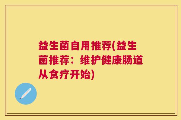 益生菌自用推荐(益生菌推荐：维护健康肠道从食疗开始)
