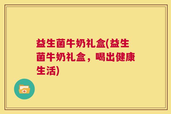 益生菌牛奶礼盒(益生菌牛奶礼盒，喝出健康生活)