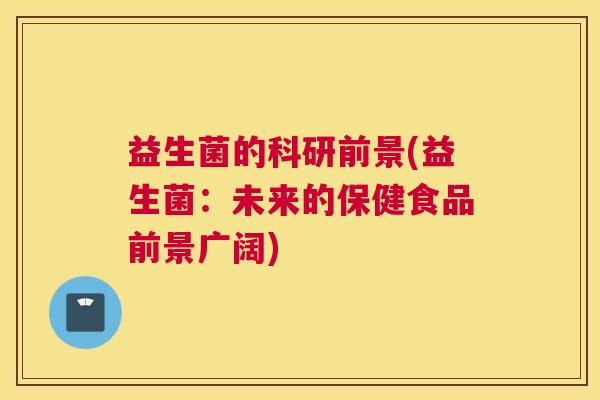 益生菌的科研前景(益生菌:未来的保健食品前景广阔) 益生菌的科研前景(益生菌:未来的保健食品前景广阔)