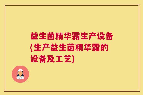 益生菌精华霜生产设备(生产益生菌精华霜的设备及工艺) 益生菌精华霜生产设备(生产益生菌精华霜的设备及工艺)