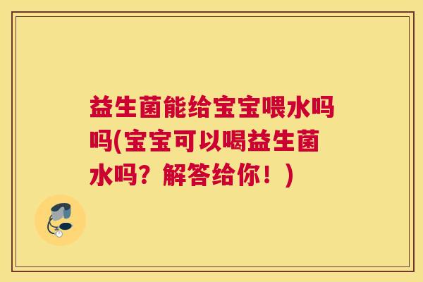 益生菌能给宝宝喂水吗吗(宝宝可以喝益生菌水吗？解答给你！)