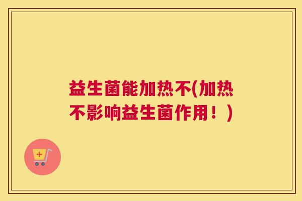 益生菌能加热不(加热不影响益生菌作用!) 益生菌能加热不(加热不影响益生菌作用!)
