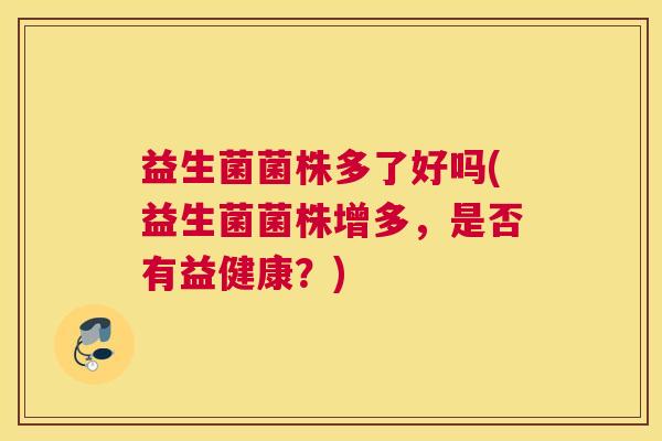 益生菌菌株多了好吗(益生菌菌株增多,是否有益健康?) 益生菌菌株多了好吗(益生菌菌株增多,是否有益健康?)
