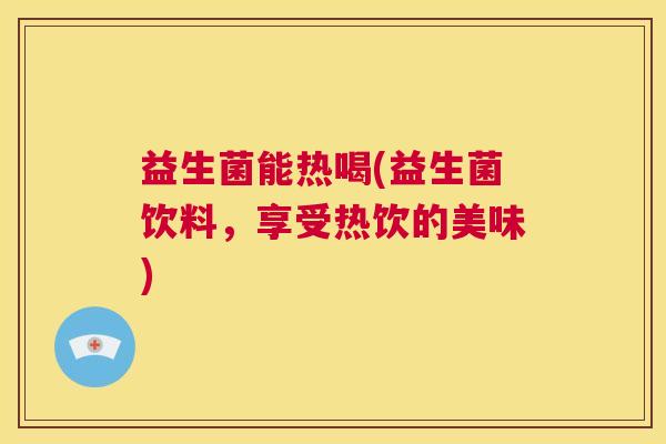 益生菌能热喝(益生菌饮料，享受热饮的美味)